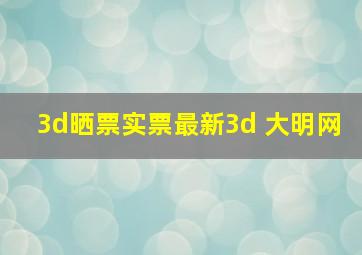 3d晒票实票最新3d 大明网